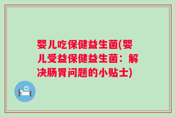 婴儿吃保健益生菌(婴儿受益保健益生菌：解决肠胃问题的小贴士)