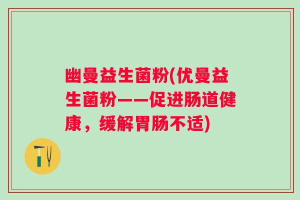 幽曼益生菌粉(优曼益生菌粉——促进肠道健康，缓解胃肠不适)