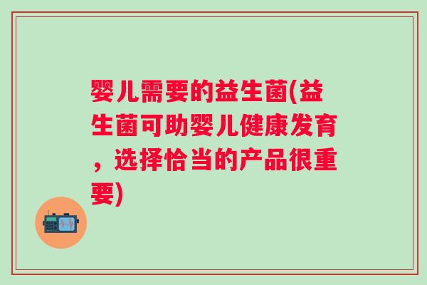 婴儿需要的益生菌(益生菌可助婴儿健康发育，选择恰当的产品很重要)