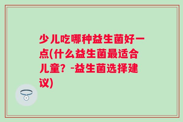 少儿吃哪种益生菌好一点(什么益生菌最适合儿童？-益生菌选择建议)