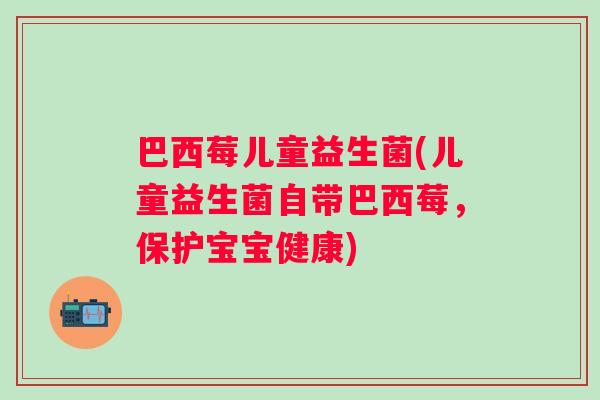 巴西莓儿童益生菌(儿童益生菌自带巴西莓，保护宝宝健康)