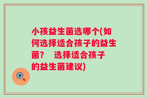 小孩益生菌选哪个(如何选择适合孩子的益生菌？  选择适合孩子的益生菌建议)
