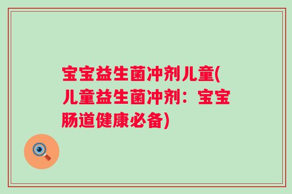 宝宝益生菌冲剂儿童(儿童益生菌冲剂：宝宝肠道健康必备)