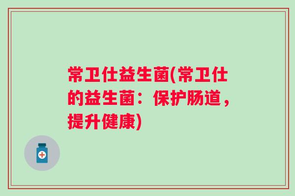 常卫仕益生菌(常卫仕的益生菌：保护肠道，提升健康)