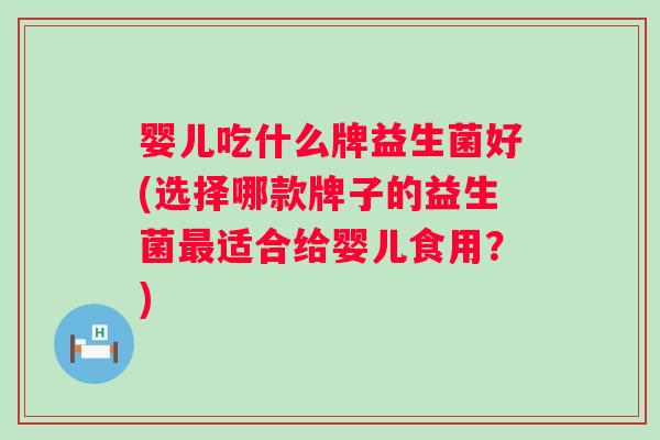 婴儿吃什么牌益生菌好(选择哪款牌子的益生菌最适合给婴儿食用？)