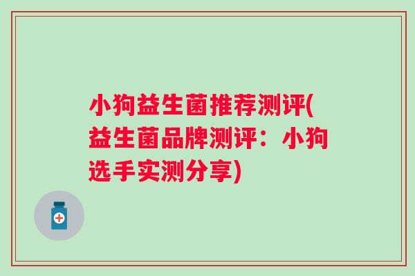 小狗益生菌推荐测评(益生菌品牌测评：小狗选手实测分享)