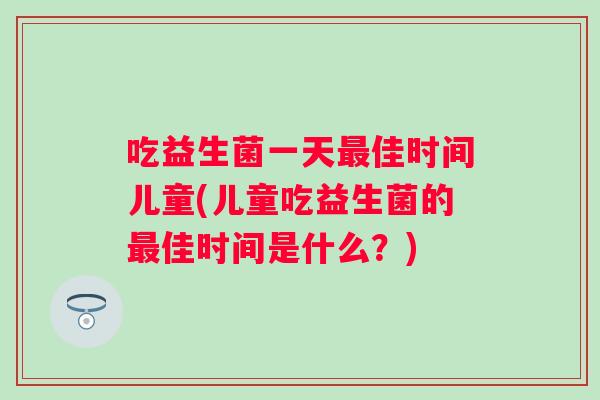 吃益生菌一天最佳时间儿童(儿童吃益生菌的最佳时间是什么？)