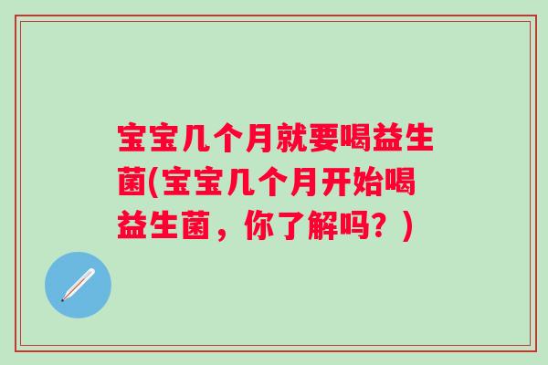 宝宝几个月就要喝益生菌(宝宝几个月开始喝益生菌，你了解吗？)