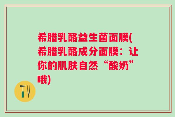希腊乳酪益生菌面膜(希腊乳酪成分面膜：让你的肌肤自然“酸奶”哦)
