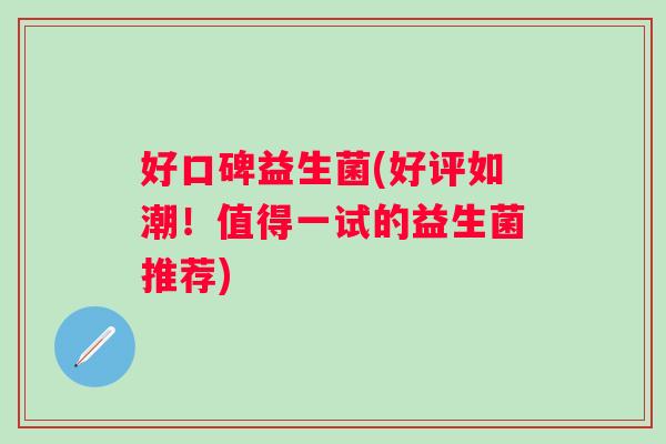 好口碑益生菌(好评如潮！值得一试的益生菌推荐)