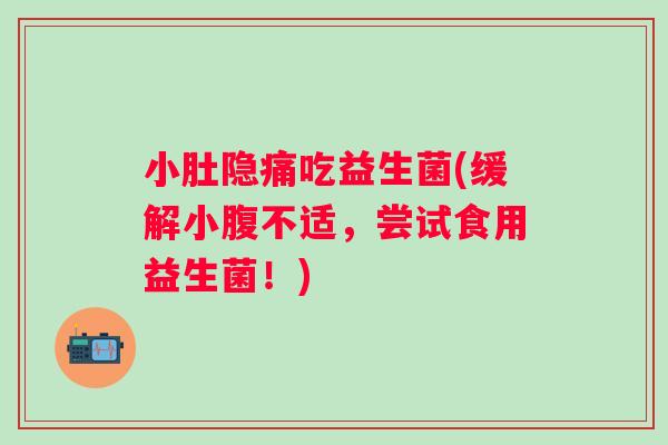 小肚隐痛吃益生菌(缓解小腹不适，尝试食用益生菌！)