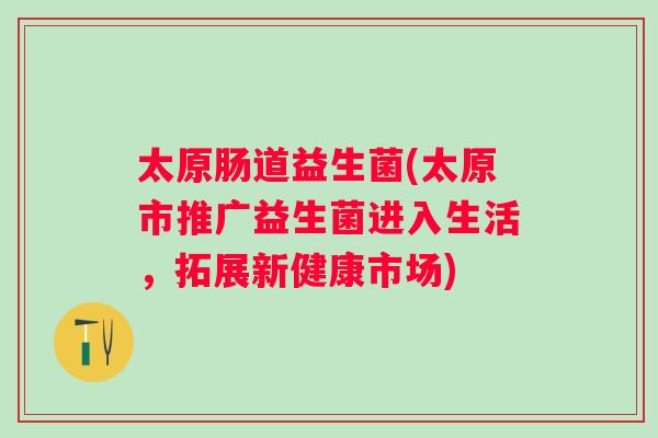 太原肠道益生菌(太原市推广益生菌进入生活，拓展新健康市场)