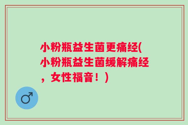 小粉瓶益生菌更痛经(小粉瓶益生菌缓解痛经，女性福音！)