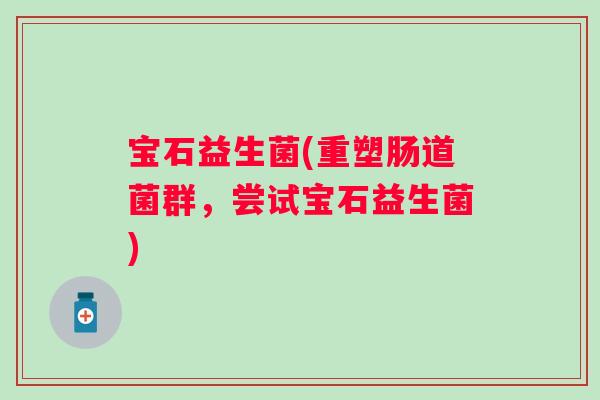 宝石益生菌(重塑肠道菌群，尝试宝石益生菌)
