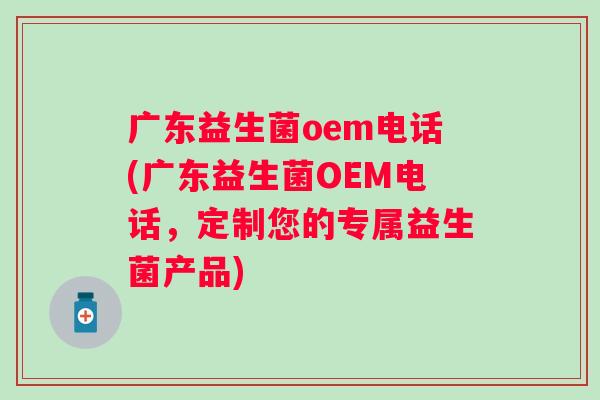 广东益生菌oem电话(广东益生菌OEM电话，定制您的专属益生菌产品)