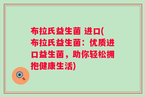 布拉氏益生菌 进口(布拉氏益生菌：优质进口益生菌，助你轻松拥抱健康生活)