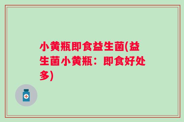 小黄瓶即食益生菌(益生菌小黄瓶：即食好处多)