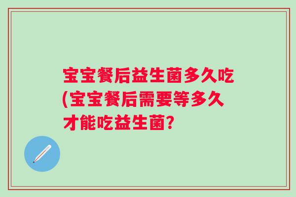 宝宝餐后益生菌多久吃(宝宝餐后需要等多久才能吃益生菌？