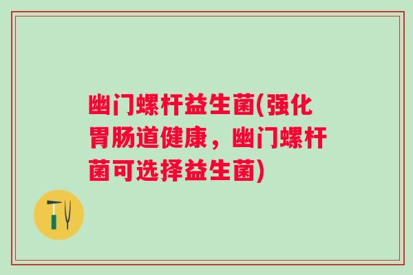 幽门螺杆益生菌(强化胃肠道健康，幽门螺杆菌可选择益生菌)