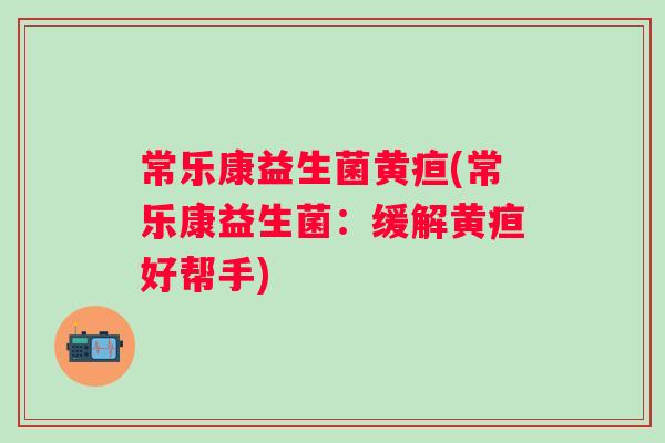 常乐康益生菌黄疸(常乐康益生菌：缓解黄疸好帮手)