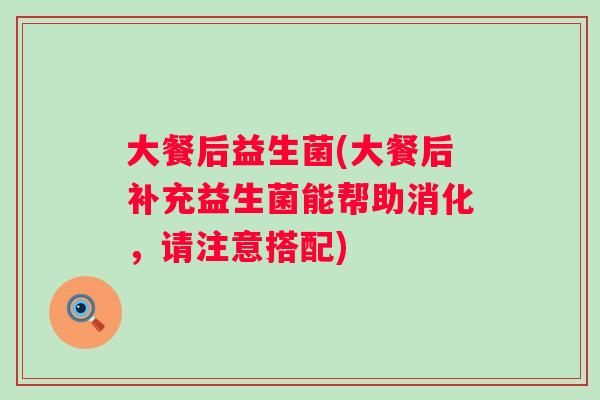 大餐后益生菌(大餐后补充益生菌能帮助消化，请注意搭配)