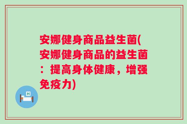 安娜健身商品益生菌(安娜健身商品的益生菌：提高身体健康，增强免疫力)