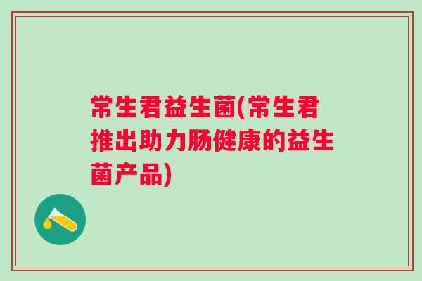 常生君益生菌(常生君推出助力肠健康的益生菌产品)