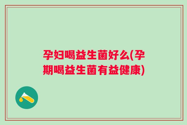 孕妇喝益生菌好么(孕期喝益生菌有益健康)