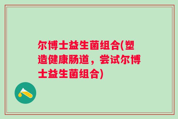 尔博士益生菌组合(塑造健康肠道，尝试尔博士益生菌组合)