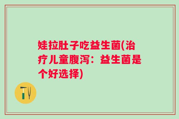 娃拉肚子吃益生菌(治疗儿童腹泻：益生菌是个好选择)