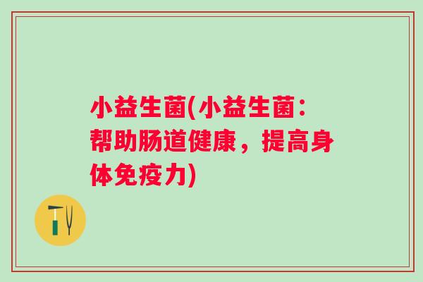 小益生菌(小益生菌：帮助肠道健康，提高身体免疫力)