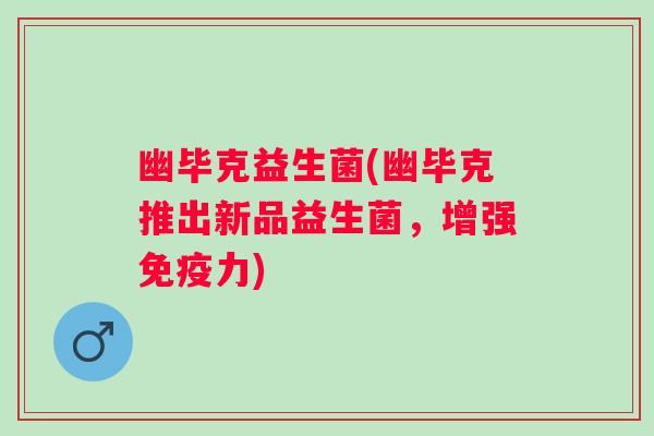 幽毕克益生菌(幽毕克推出新品益生菌，增强免疫力)