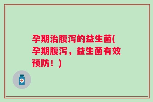 孕期治腹泻的益生菌(孕期腹泻，益生菌有效预防！)