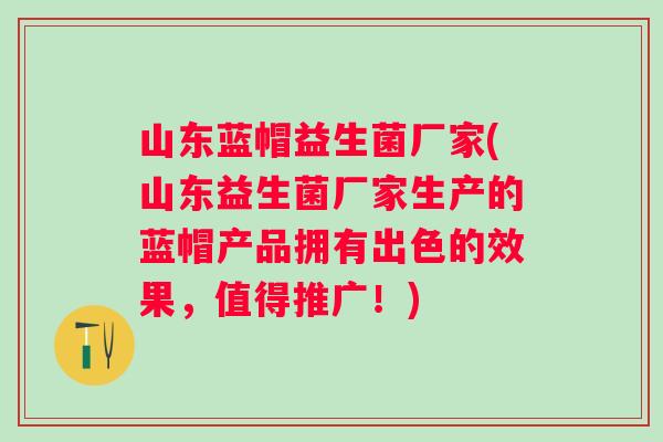山东蓝帽益生菌厂家(山东益生菌厂家生产的蓝帽产品拥有出色的效果，值得推广！)