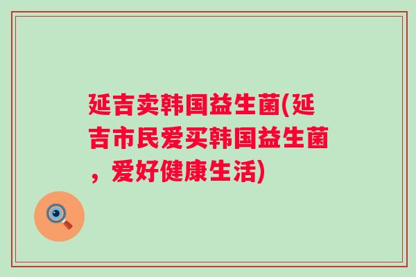 延吉卖韩国益生菌(延吉市民爱买韩国益生菌，爱好健康生活)