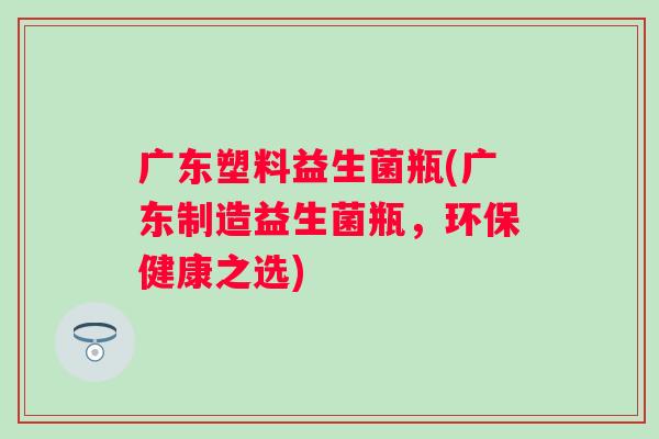 广东塑料益生菌瓶(广东制造益生菌瓶，环保健康之选)