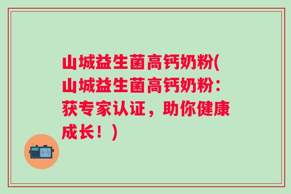 山城益生菌高钙奶粉(山城益生菌高钙奶粉：获专家认证，助你健康成长！)