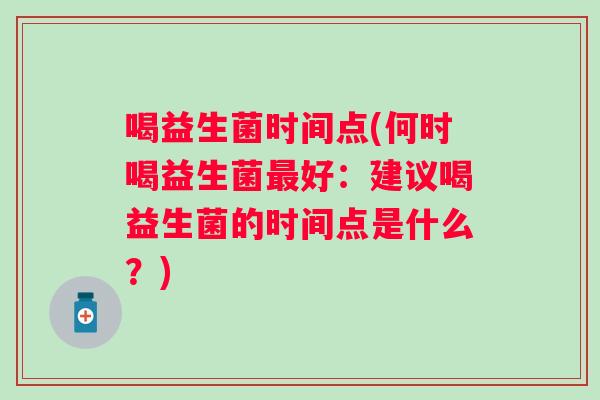 喝益生菌时间点(何时喝益生菌最好：建议喝益生菌的时间点是什么？)