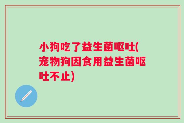 小狗吃了益生菌呕吐(宠物狗因食用益生菌呕吐不止)