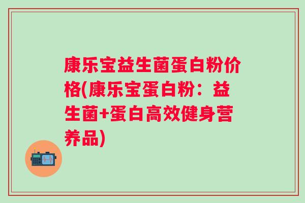 康乐宝益生菌蛋白粉价格(康乐宝蛋白粉：益生菌+蛋白高效健身营养品)