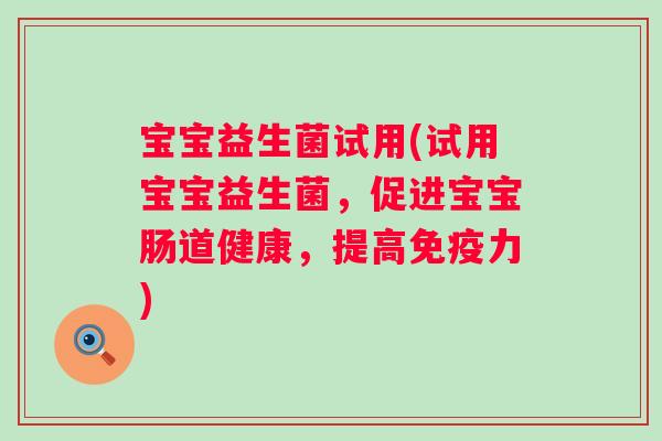 宝宝益生菌试用(试用宝宝益生菌，促进宝宝肠道健康，提高免疫力)