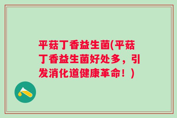 平菇丁香益生菌(平菇丁香益生菌好处多，引发消化道健康革命！)