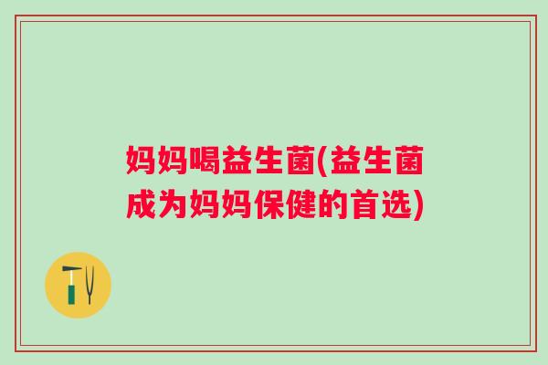 妈妈喝益生菌(益生菌成为妈妈保健的首选)