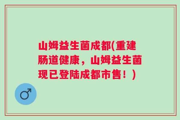 山姆益生菌成都(重建肠道健康，山姆益生菌现已登陆成都市售！)