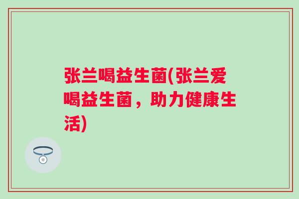 张兰喝益生菌(张兰爱喝益生菌，助力健康生活)
