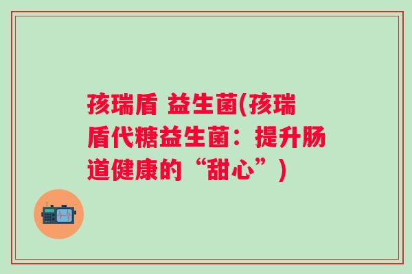孩瑞盾 益生菌(孩瑞盾代糖益生菌：提升肠道健康的“甜心”)