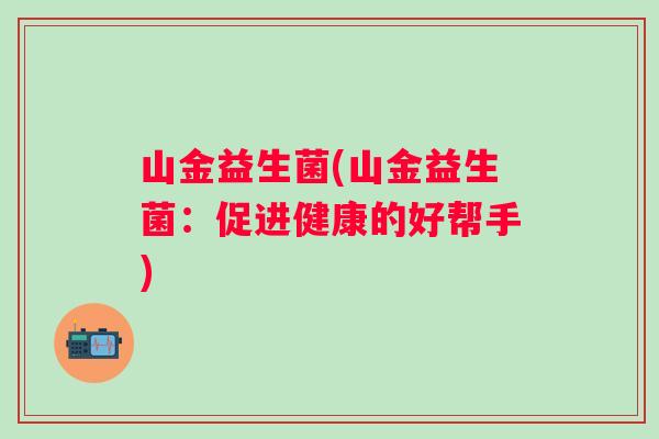 山金益生菌(山金益生菌：促进健康的好帮手)