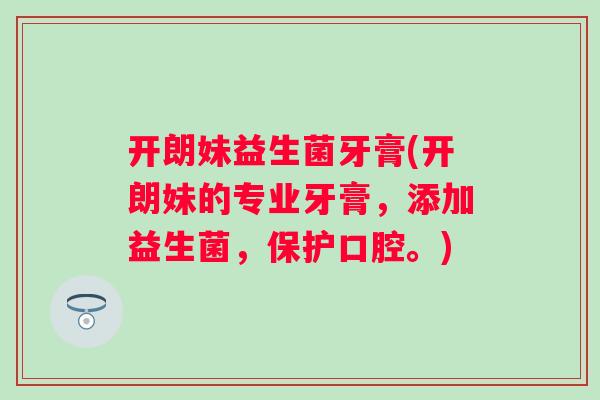 开朗妹益生菌牙膏(开朗妹的专业牙膏，添加益生菌，保护口腔。)