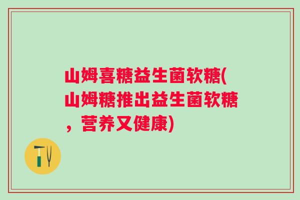 山姆喜糖益生菌软糖(山姆糖推出益生菌软糖，营养又健康)