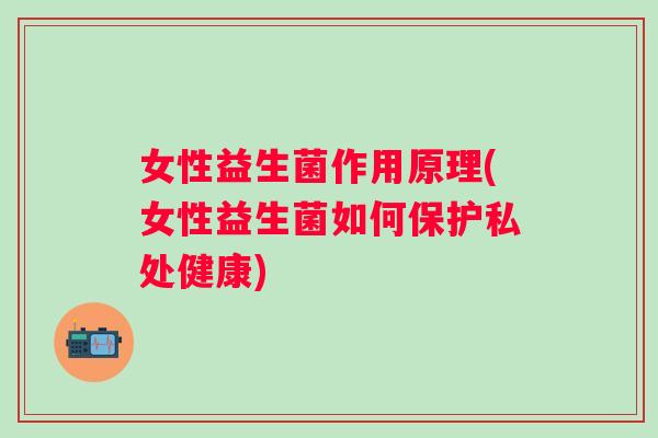 女性益生菌作用原理(女性益生菌如何保护私处健康)